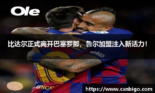 比达尔正式离开巴塞罗那，鲁尔加盟注入新活力！