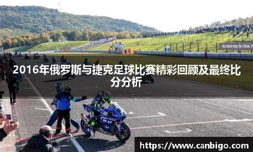 2016年俄罗斯与捷克足球比赛精彩回顾及最终比分分析