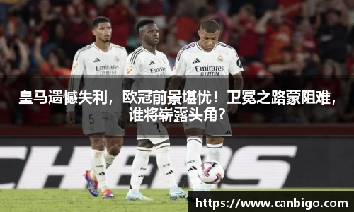 皇马遗憾失利，欧冠前景堪忧！卫冕之路蒙阻难，谁将崭露头角？