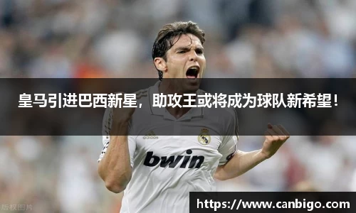 皇马引进巴西新星，助攻王或将成为球队新希望！